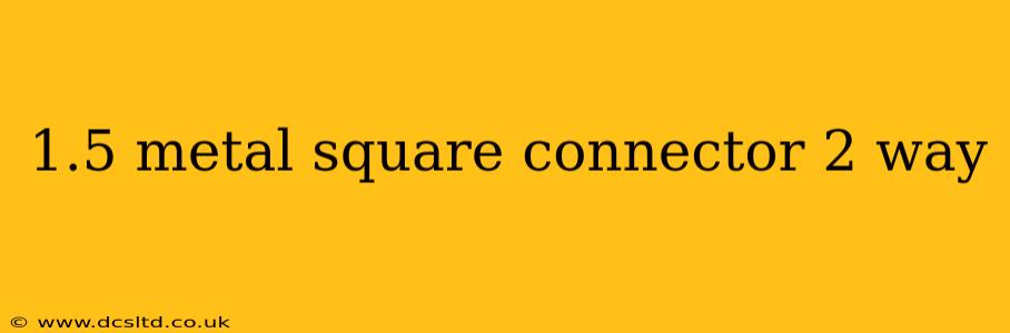 1.5 metal square connector 2 way