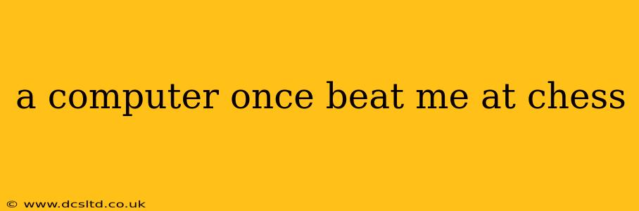a computer once beat me at chess