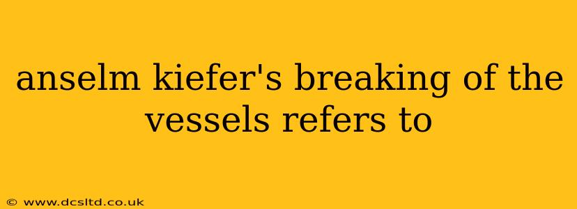 anselm kiefer's breaking of the vessels refers to