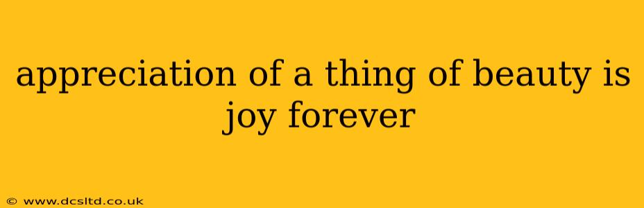 appreciation of a thing of beauty is joy forever