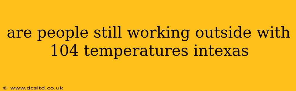 are people still working outside with 104 temperatures intexas