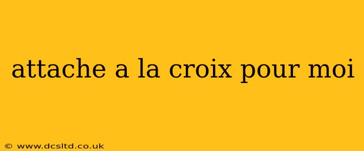 attache a la croix pour moi