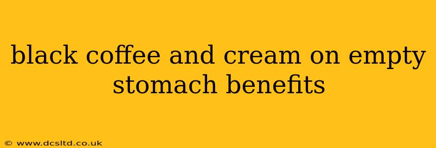 black coffee and cream on empty stomach benefits