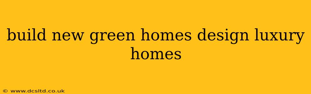 build new green homes design luxury homes