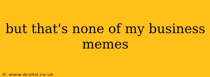 but that's none of my business memes