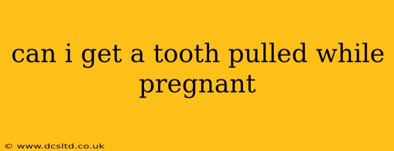 can i get a tooth pulled while pregnant