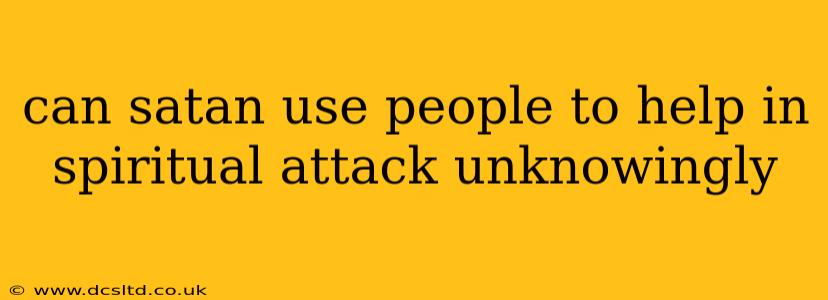 can satan use people to help in spiritual attack unknowingly