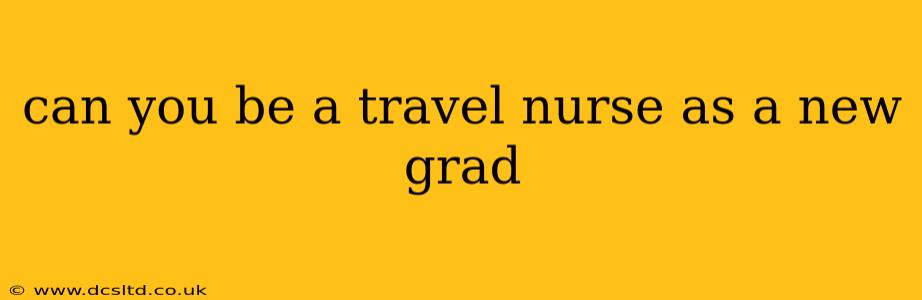 can you be a travel nurse as a new grad