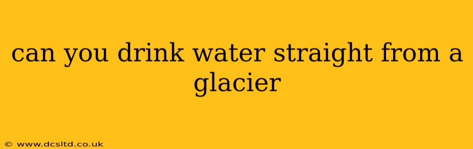 can you drink water straight from a glacier