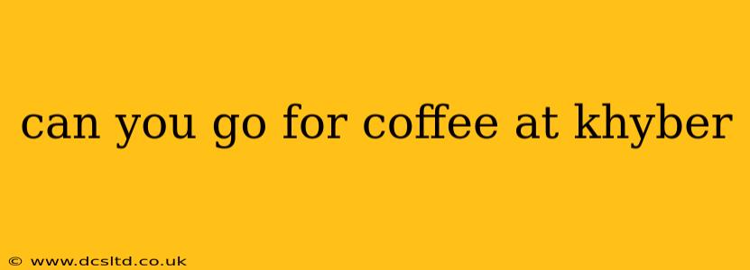 can you go for coffee at khyber