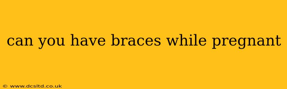 can you have braces while pregnant