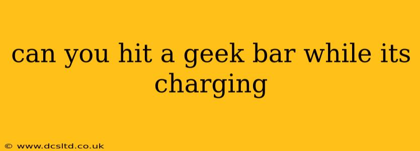 can you hit a geek bar while its charging