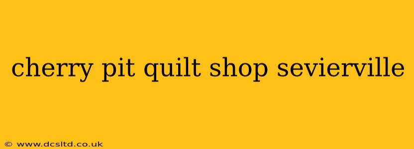 cherry pit quilt shop sevierville