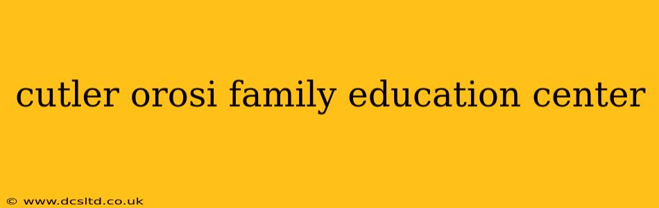 cutler orosi family education center