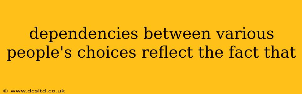 dependencies between various people's choices reflect the fact that