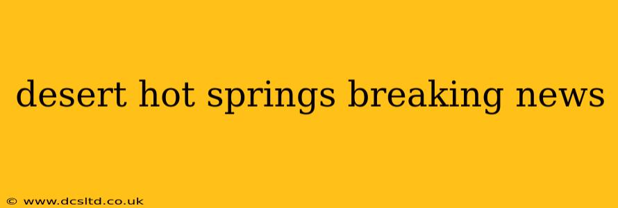 desert hot springs breaking news
