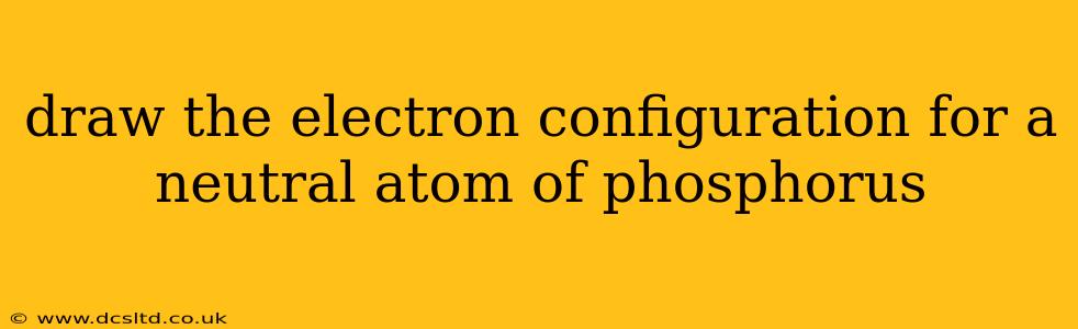 draw the electron configuration for a neutral atom of phosphorus