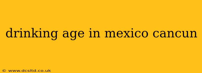 drinking age in mexico cancun
