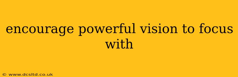 encourage powerful vision to focus with