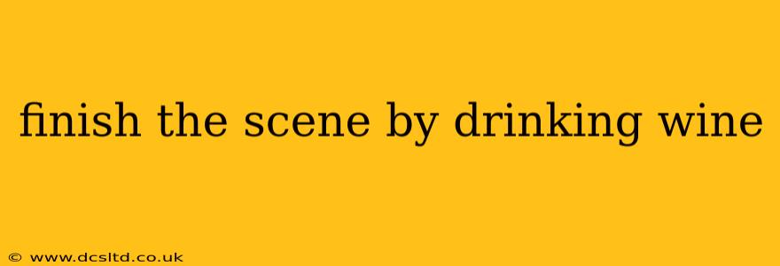 finish the scene by drinking wine