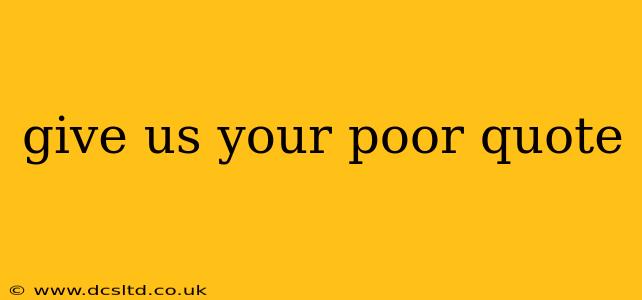 give us your poor quote