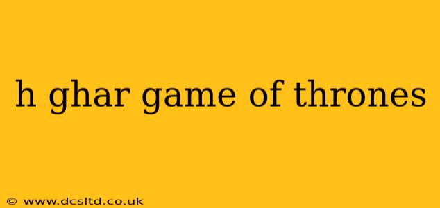 h ghar game of thrones