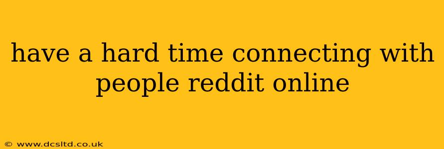 have a hard time connecting with people reddit online