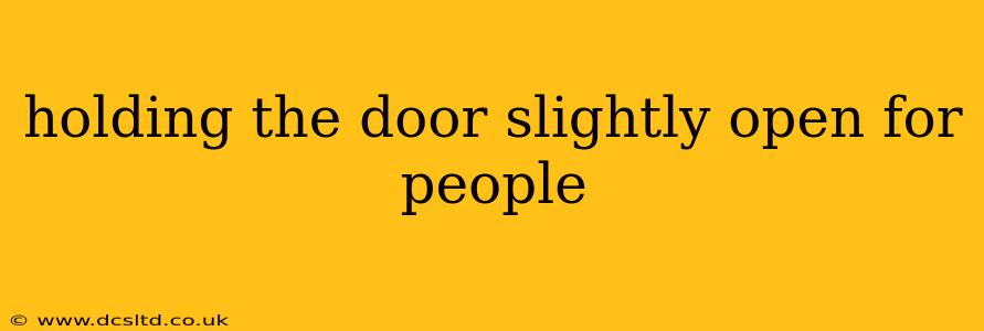holding the door slightly open for people