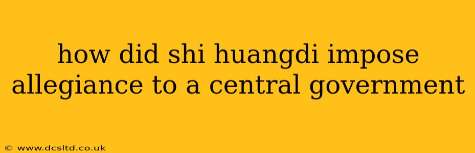 how did shi huangdi impose allegiance to a central government