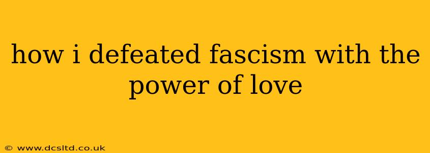 how i defeated fascism with the power of love