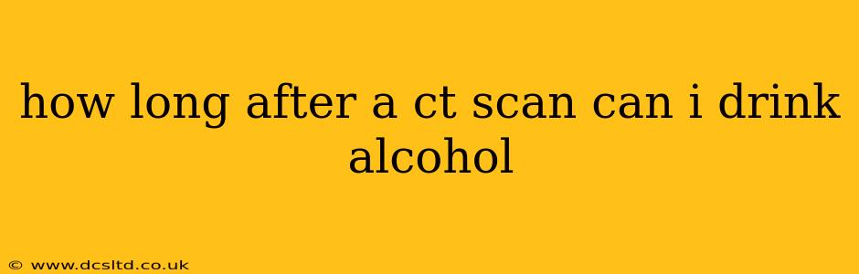 how long after a ct scan can i drink alcohol