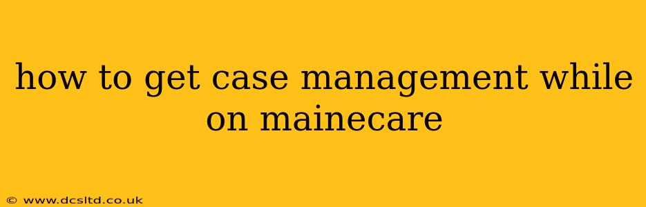 how to get case management while on mainecare