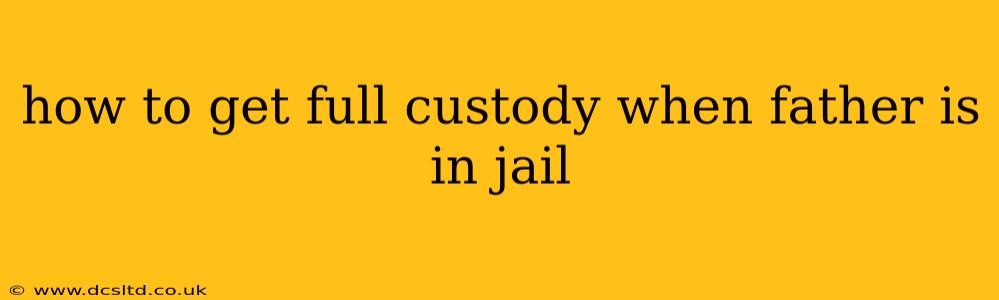how to get full custody when father is in jail
