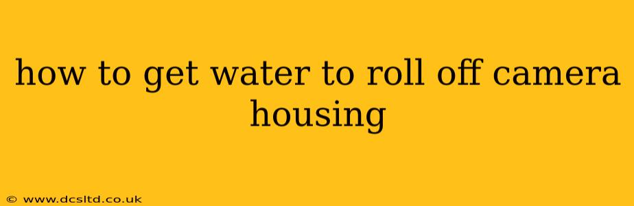 how to get water to roll off camera housing