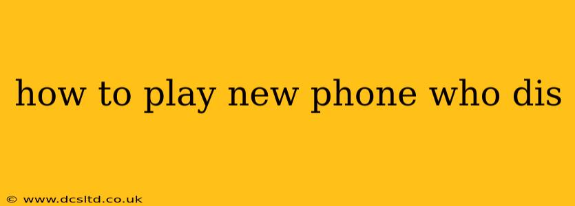 how to play new phone who dis