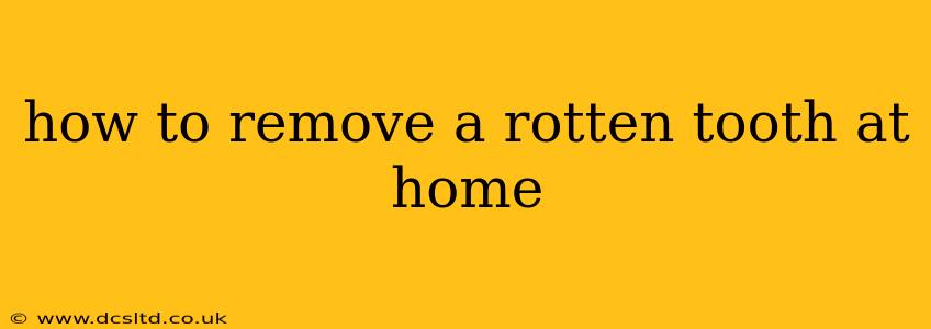 how to remove a rotten tooth at home