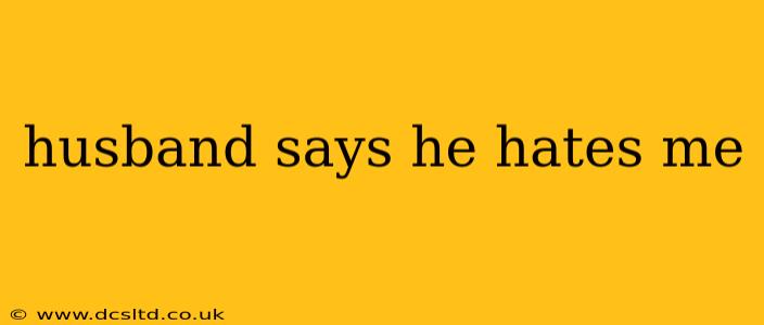 husband says he hates me