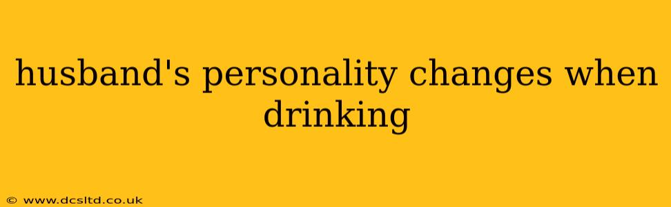 husband's personality changes when drinking