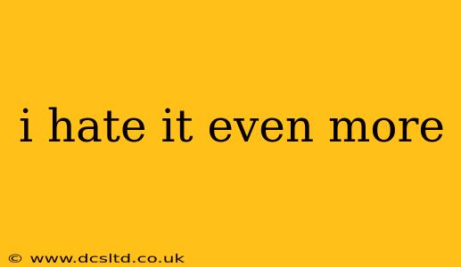 i hate it even more