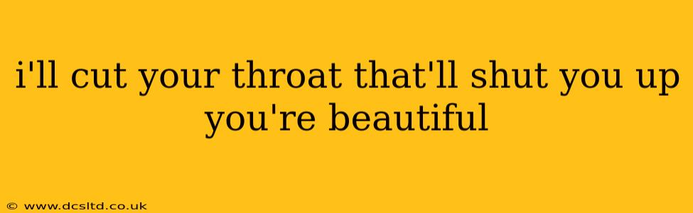 i'll cut your throat that'll shut you up you're beautiful i'll cut your throat that'll shut you up you're beautiful