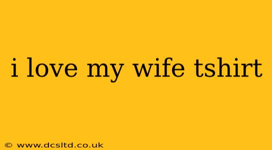 i love my wife tshirt