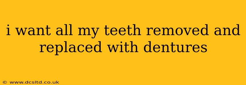 i want all my teeth removed and replaced with dentures