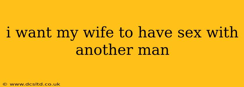 i want my wife to have sex with another man