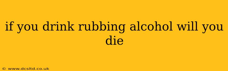 if you drink rubbing alcohol will you die