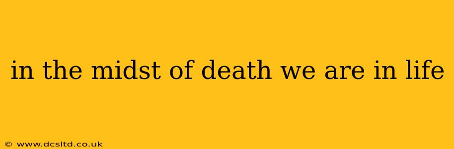 in the midst of death we are in life