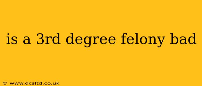 is a 3rd degree felony bad