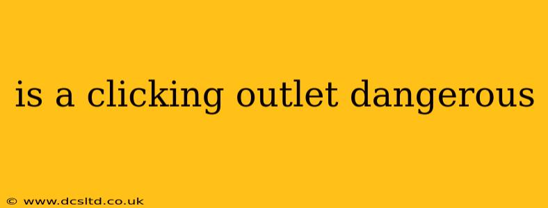 is a clicking outlet dangerous