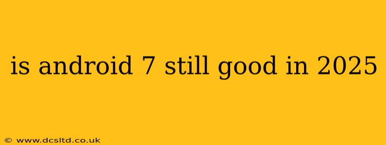 is android 7 still good in 2025