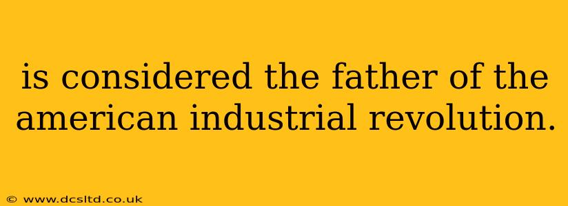 is considered the father of the american industrial revolution.