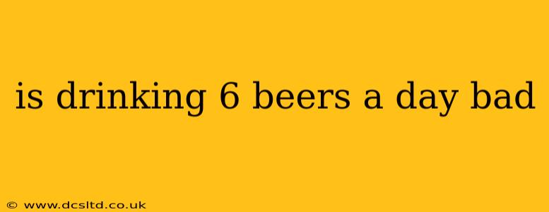 is drinking 6 beers a day bad